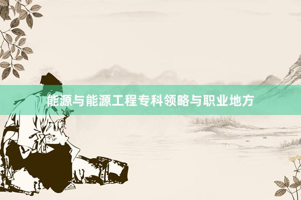 能源与能源工程专科领略与职业地方