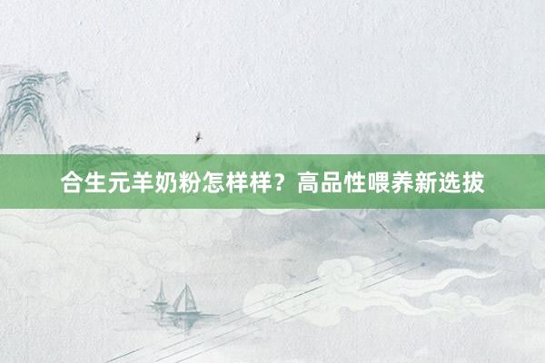 合生元羊奶粉怎样样？高品性喂养新选拔
