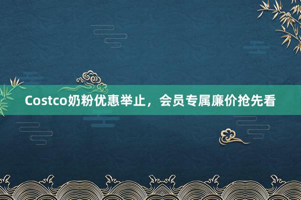 Costco奶粉优惠举止，会员专属廉价抢先看