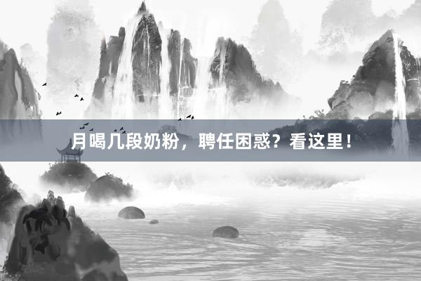 月喝几段奶粉，聘任困惑？看这里！