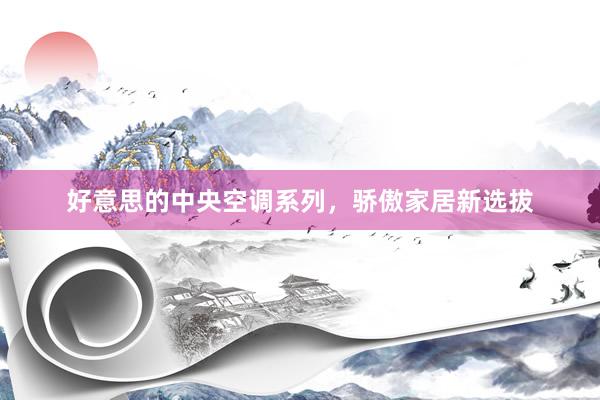 好意思的中央空调系列，骄傲家居新选拔